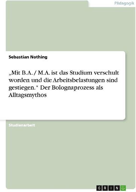 "Mit B.A. / M.A. ist das Studium verschult worden und die Arbeitsbelastungen sind gestiegen." Der Bolognaprozess als Alltagsmythos