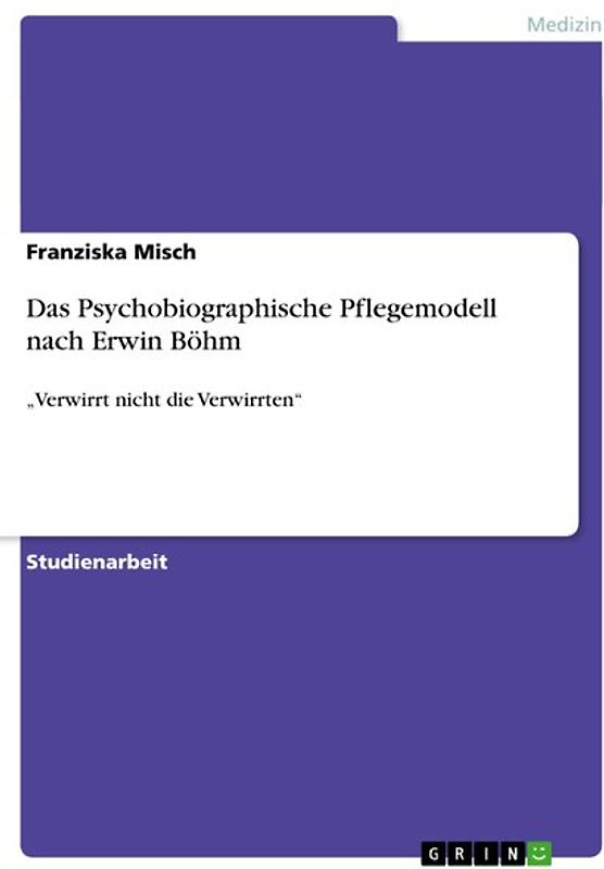 Das Psychobiographische Pflegemodell nach Erwin Böhm. „Verwirrt nicht die Verwirrten“