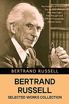 Bertrand Russell Selected Works Collection: The Problems of Philosophy, The Analysis of Mind, Why Men Fight, Free Thought and Official Propaganda, Political Ideals
