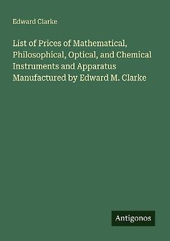 List of Prices of Mathematical, Philosophical, Optical, and Chemical Instruments and Apparatus Manufactured by Edward M. Clarke