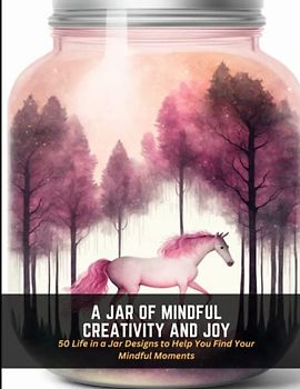 A Jar of Mindful Creativity and Joy: 50 Life in a Jar Designs to Help You Find Your Mindful Moments