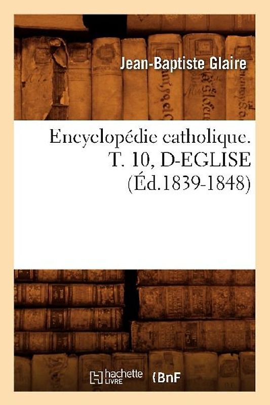 Encyclopédie Catholique. T. 10, D-Eglise (Éd.1839-1848)