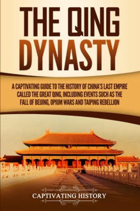 The Qing Dynasty: A Captivating Guide to the History of China's Last Empire Called the Great Qing, Including Events Such as the Fall of Beijing, Opium Wars, and Taiping Rebellion (History of Asia)