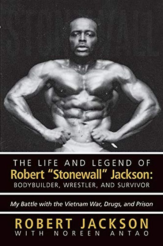 The Life and Legend of Robert "Stonewall" Jackson: Body Builder, Wrestler, and Survivor: My Battle with the Vietnam War, Drugs, and Prison