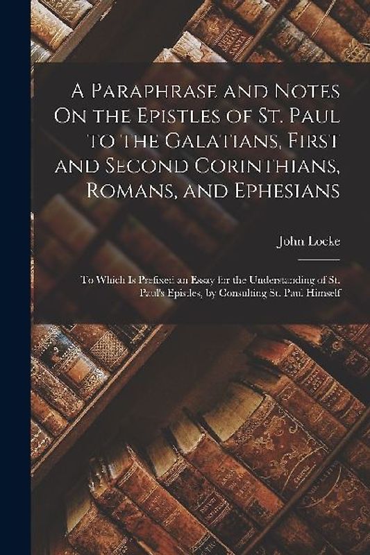 A Paraphrase and Notes On the Epistles of St. Paul to the Galatians, First and Second Corinthians, Romans, and Ephesians: To Which Is Prefixed an Essa