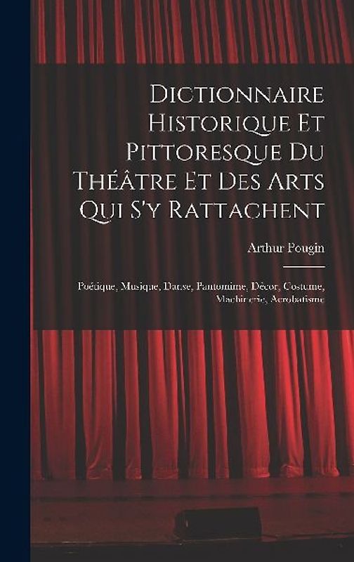 Dictionnaire Historique Et Pittoresque Du Théâtre Et Des Arts Qui S'y Rattachent