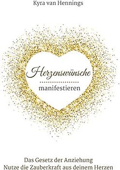 Herzenswünsche manifestieren Das Gesetz der Anziehung: Nutze die Zauberkraft aus deinem Herzen