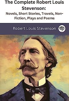 The Complete Robert Louis Stevenson: Novels, Short Stories, Travels, Non-Fiction, Plays and Poems