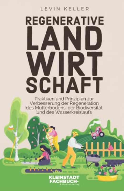 Regenerative Landwirtschaft: Praktiken und Prinzipien zur Verbesserung der Regeneration des Mutterbodens, der Biodiversität und des Wasserkreislaufs (Nachhaltige Selbstversorgung)