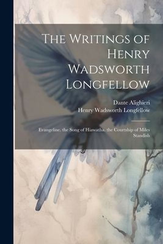 The Writings of Henry Wadsworth Longfellow: Evangeline. the Song of Hiawatha. the Courtship of Miles Standish