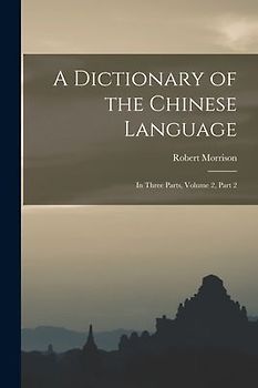 A Dictionary of the Chinese Language: In Three Parts, Volume 2, part 2