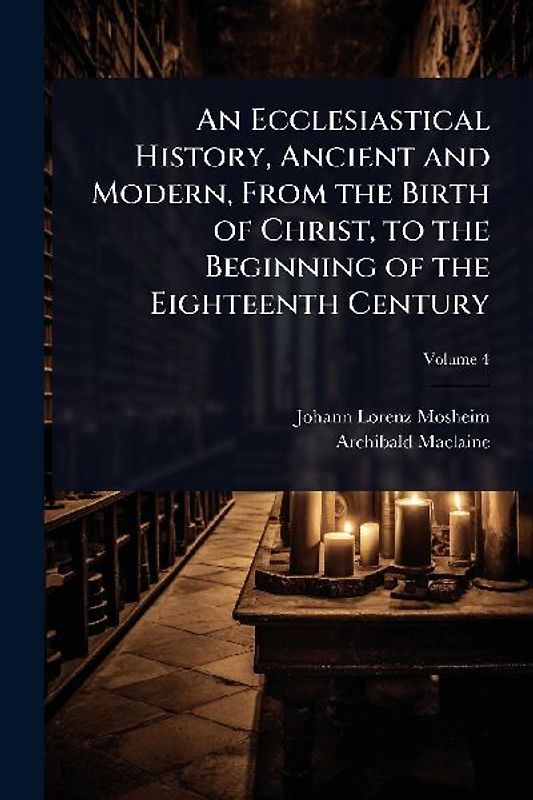 An Ecclesiastical History, Ancient and Modern, From the Birth of Christ, to the Beginning of the Eighteenth Century
