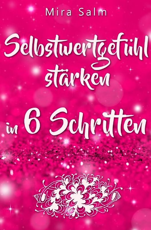Mira Salm Bücher / Selbstwertgefühl: DAS GROSSE PRAXISBUCH FÜR EIN STARKES SELBSTWERTGEFÜHL! Wie Sie in 6 Schritten Ihr Selbstwertgefühl stärken, Ihr Selbstbewusstsein aufbauen, Selbstliebe lernen und sich ein Leben erschaffen, das Ihnen gut tut