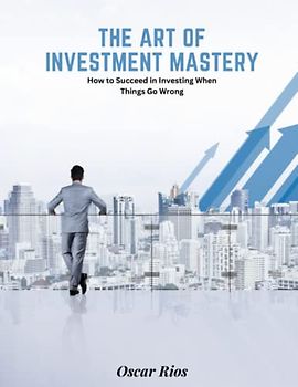 The Art of Investment Mastery: How to Succeed in Investing When Things Go Wrong