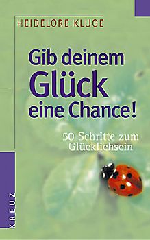 Gib deinem Glück eine Chance. 50 Schritte zum Glücklichsein