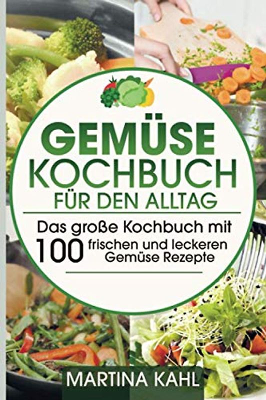 Gemüse Kochbuch für den Alltag: Das große Kochbuch mit 100 frischen und leckeren Gemüse Rezepte