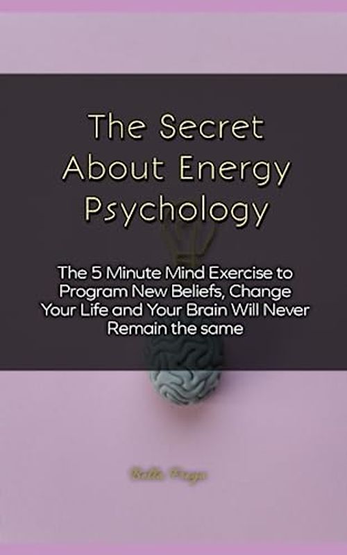 The Secret About Energy Psychology: The 5 Minute Mind Exercise to Program New Beliefs, Change Your Life and Your Brain Will Never Remain the same