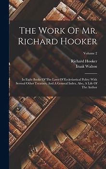 The Work Of Mr. Richard Hooker: In Eight Books Of The Laws Of Ecclesiastical Polity: With Several Other Treatises, And A General Index. Also, A Life O
