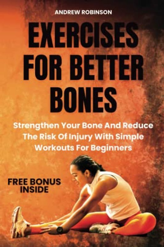 EXERCISES FOR BETTER BONES: Strengthen Your Bone And Reduce The Risk Of Injury With Simple Workouts For Beginners
