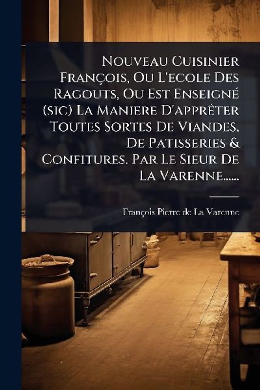 Nouveau Cuisinier François, Ou L'ecole Des Ragouts, Ou Est EnseignÃ(c) (sic) La Maniere D'apprÃater Toutes Sortes De Viandes, De Patisseries & Confitures. Par Le Sieur De La Varenne......