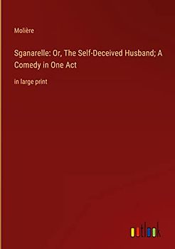 Sganarelle: Or, The Self-Deceived Husband; A Comedy in One Act: in large print
