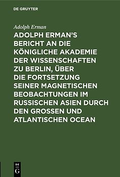 Adolph Erman’s Bericht an die Königliche Akademie der Wissenschaften zu Berlin, über die Fortsetzung seiner magnetischen Beobachtungen im russischen Asien durch den großen und atlantischen Ocean