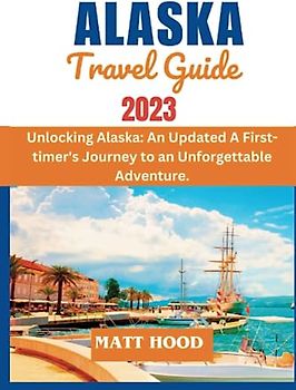 ALASKA TRAVEL GUIDE: Unlocking Alaska: An Updated A First-timer's Journey to an Unforgettable Adventure. A Complete Guide to Hassle-free Cruising and ... Money & Frustra (Ultimate Tour Travel Guide)