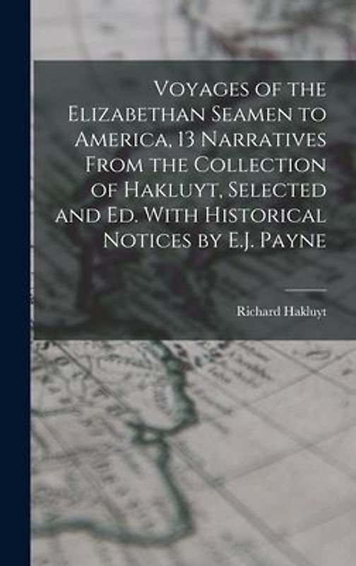 Voyages of the Elizabethan Seamen to America, 13 Narratives From the Collection of Hakluyt, Selected and Ed. With Historical Notices by E.J. Payne