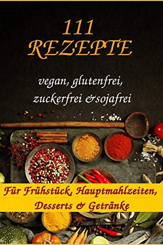 111 Rezepte für Frühstück, Hauptmahlzeiten, Desserts & Getränke (vegan, glutenfrei, zuckerfrei, sojafrei)