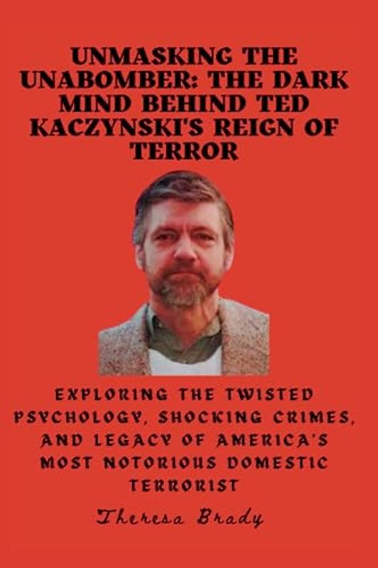 Unmasking the Unabomber: The Dark Mind Behind Ted Kaczynski's Reign of Terror: Exploring the Twisted Psychology, Shocking Crimes, and Legacy of America's Most Notorious Domestic Terrorist