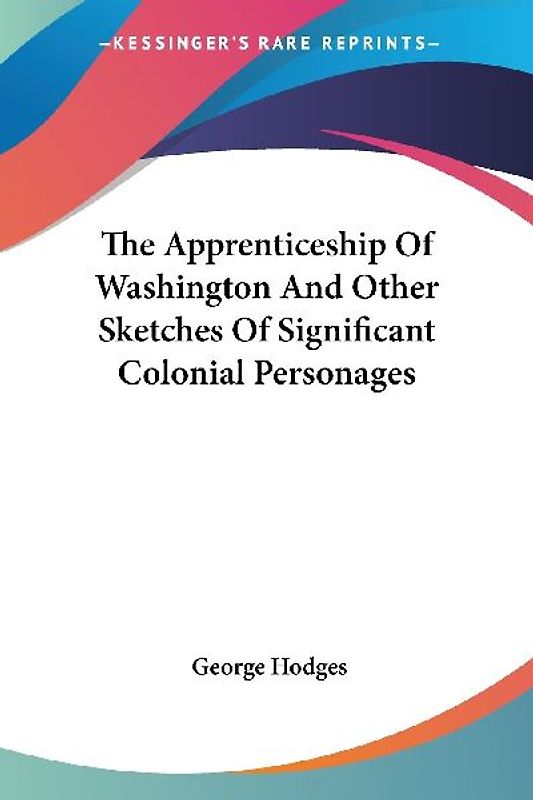 The Apprenticeship Of Washington And Other Sketches Of Significant Colonial Personages