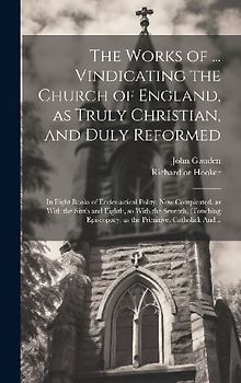 The Works of ... Vindicating the Church of England, as Truly Christian, and Duly Reformed: In Eight Books of Ecclesiastical Polity. Now Compleated, as