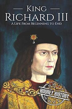 King Richard III: A Life from Beginning to End (Biographies of British Royalty)