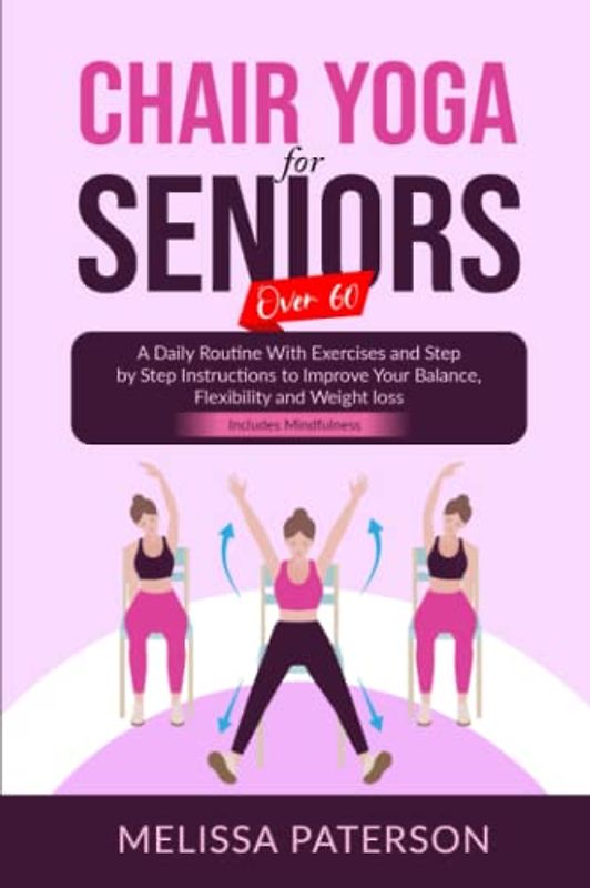 CHAIR YOGA FOR SENIORS OVER 60: A Daily Routine With Exercises and Step by Step Instructions to Improve Your Balance, Flexibility and Weight loss. Includes Mindfulness