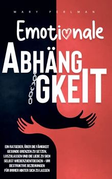 Emotionale Abhängigkeit: Ein Ratgeber über die Fähigkeit gesunde Grenzen zu setzen, loszulassen und die Liebe zu sich selbst wiederzuentdecken – um destruktive Beziehungen hinter sich zu lassen