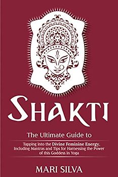 Shakti: The Ultimate Guide to Tapping into the Divine Feminine Energy, Including Mantras and Tips for Harnessing the Power of this Goddess in Yoga (Spiritual Yoga)