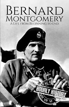 Bernard Montgomery: A Life from Beginning to End (World War 2 Biographies)