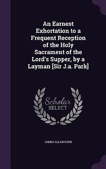 An Earnest Exhortation to a Frequent Reception of the Holy Sacrament of the Lord's Supper, by a Layman [Sir J.a. Park]