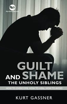 Guilt And Shame The Unholy Siblings: How to Overcome, How to Heal, How to Avoid
