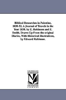 Biblical Researches in Palestine, 1838-52. A Journal of Travels in the Year 1838. by E. Robinson and E. Smith. Drawn Up From the original Diaries, With Historical Illustrations, by Edward Robinson.