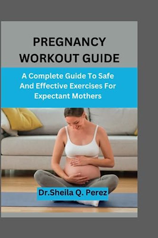 PREGNANCY WORKOUT GUIDE: A Complete Guide To Safe And Effective Exercises For Expectant Mothers