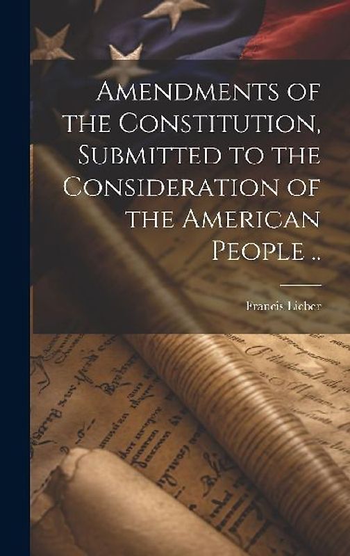 Amendments of the Constitution, Submitted to the Consideration of the American People ..