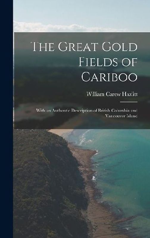 The Great Gold Fields of Cariboo: With an Authentic Description of British Columbia and Vancouver Island