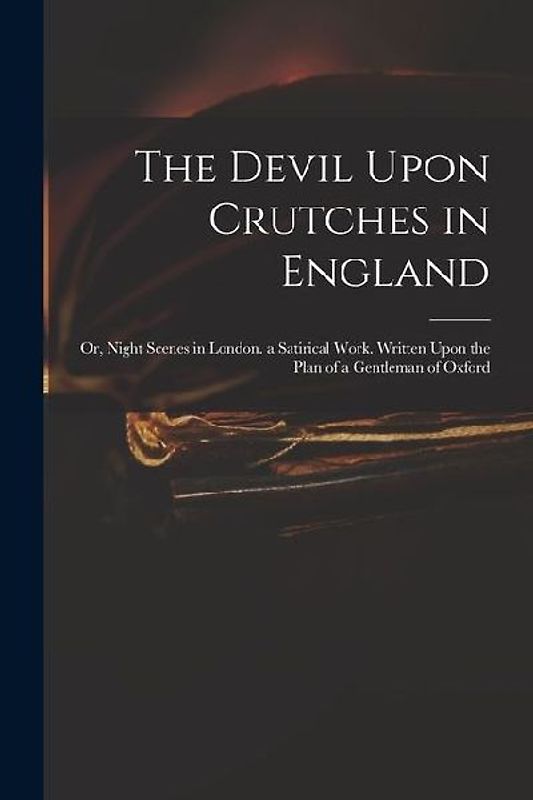 The Devil Upon Crutches in England: Or, Night Scenes in London. a Satirical Work. Written Upon the Plan of a Gentleman of Oxford