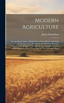 Modern Agriculture: Or, the Present State of Husbandry in Great Britain. Including an Account of the Best Modes of Cultivation Practised T
