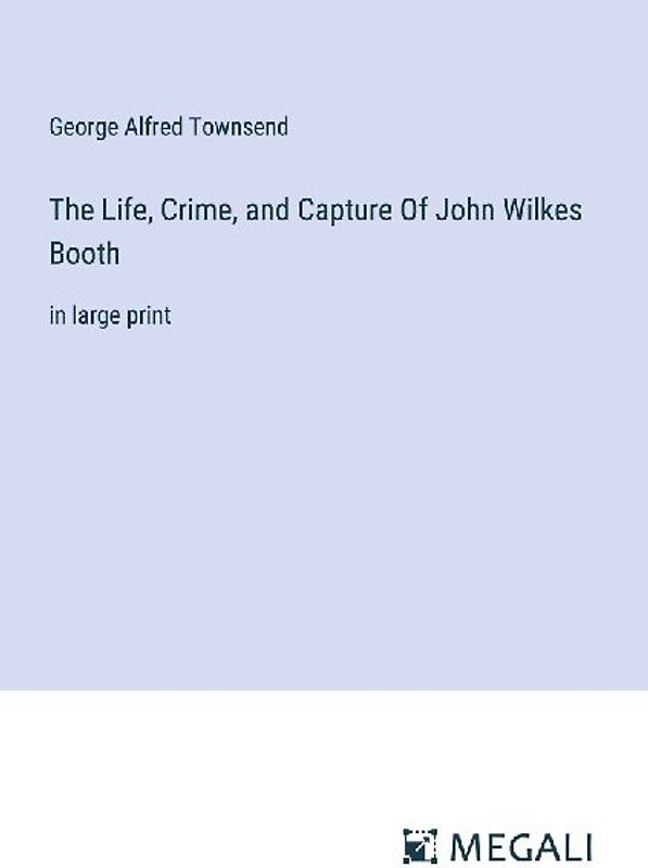 The Life, Crime, and Capture Of John Wilkes Booth