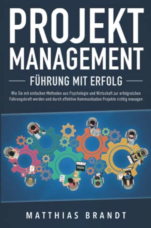 PROJEKTMANAGEMENT - Führung mit Erfolg: Wie Sie mit einfachen Methoden aus Psychologie und Wirtschaft zur erfolgreichen Führungskraft werden und durch effektive Kommunikation Projekte richtig managen