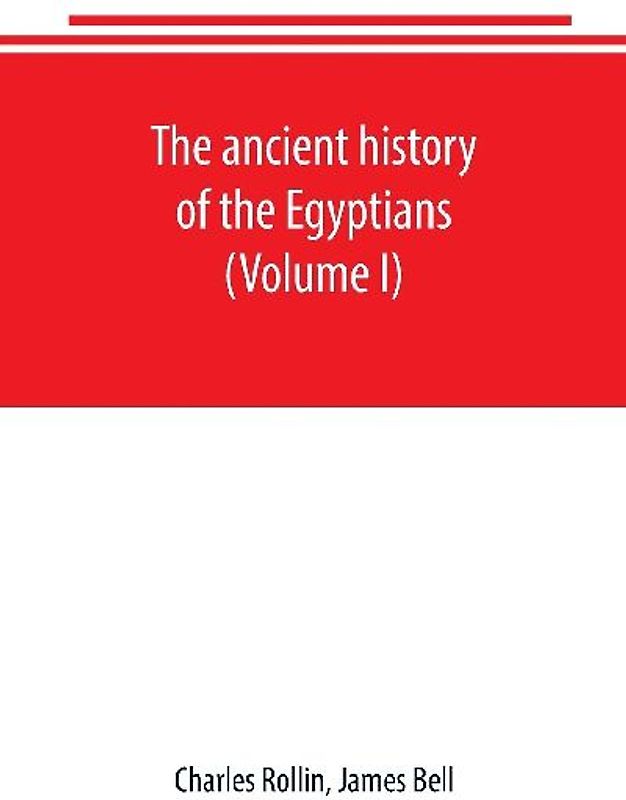 The ancient history of the Egyptians, Carthaginians, Assyrians, Babylonians, Medes and Persians, Grecians and Macedonians. Including a history of the arts and sciences of the ancients (Volume I)