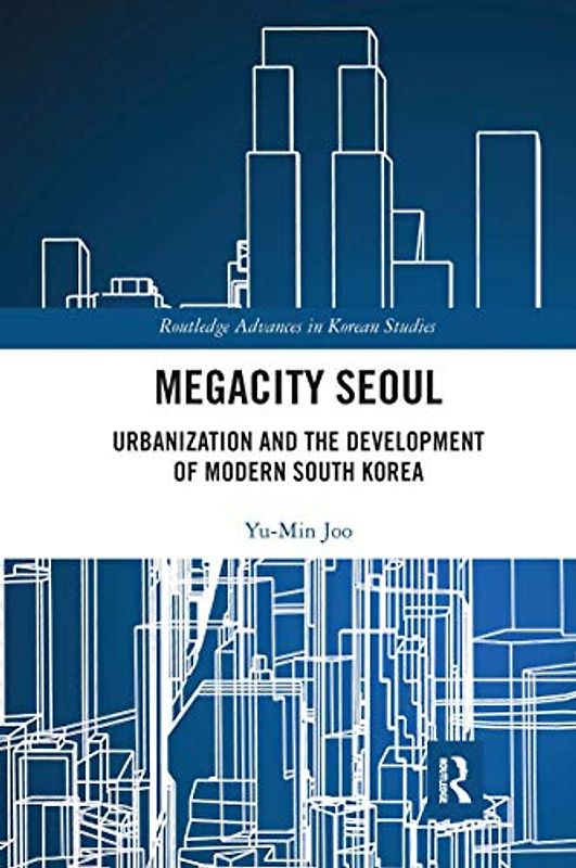 Megacity Seoul: Urbanization and the Development of Modern South Korea (Routledge Advances in Korean Studies)