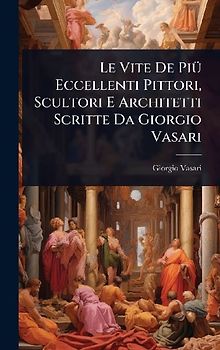 Le Vite De PiÃ1/4 Eccellenti Pittori, Scultori E Architetti Scritte Da Giorgio Vasari